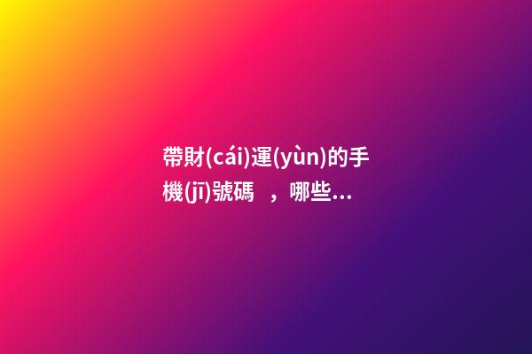 帶財(cái)運(yùn)的手機(jī)號碼，哪些手機(jī)號能旺財(cái)運(yùn)